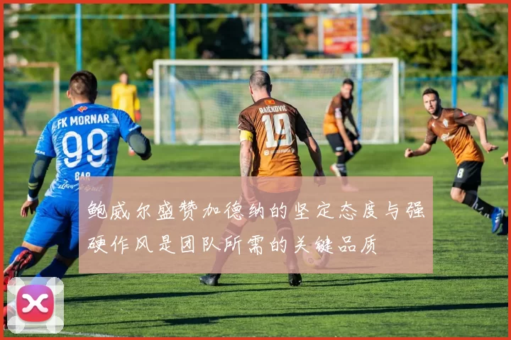 鲍威尔盛赞加德纳的坚定态度与强硬作风是团队所需的关键品质