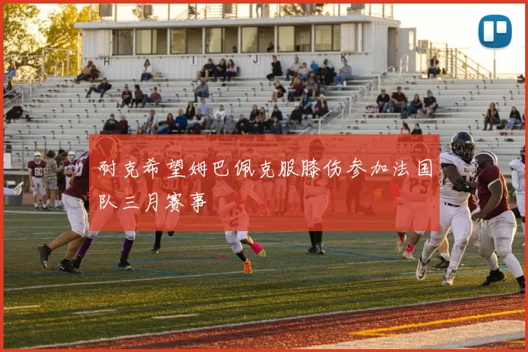 耐克希望姆巴佩克服膝伤参加法国队三月赛事