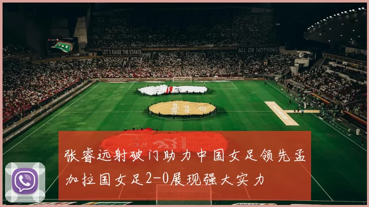 张睿远射破门助力中国女足领先孟加拉国女足2-0展现强大实力