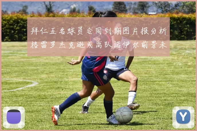拜仁五名球员合同到期图片报分析格雷罗杰克逊或离队诺伊尔前景未定