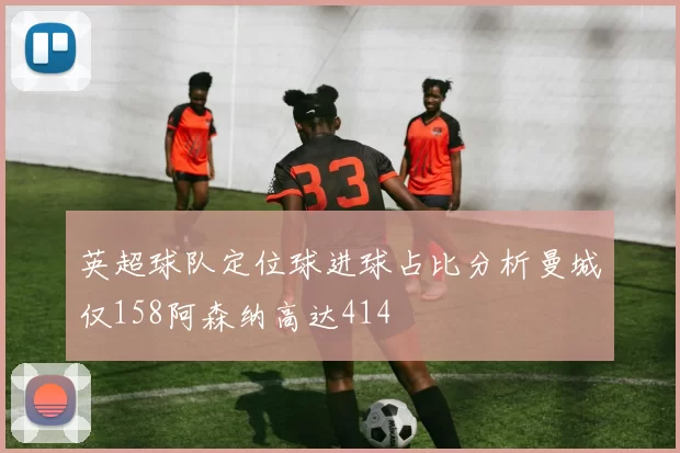 英超球队定位球进球占比分析曼城仅158阿森纳高达414
