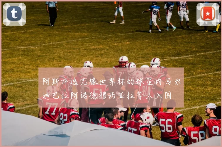 阿斯评选无缘世界杯的球星内马尔迪巴拉阿诺德穆西亚拉等人入围