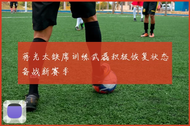 蒋光太缺席训练武磊积极恢复状态备战新赛季