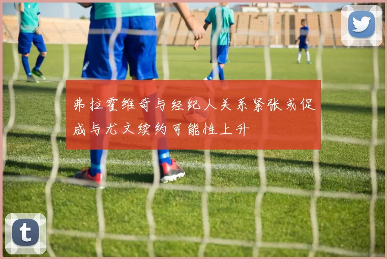 弗拉霍维奇与经纪人关系紧张或促成与尤文续约可能性上升