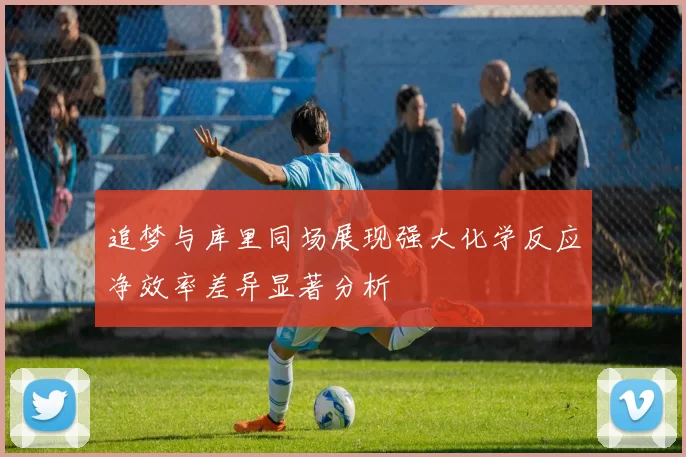 追梦与库里同场展现强大化学反应净效率差异显著分析