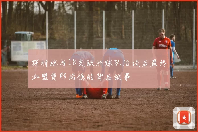 斯特林与18支欧洲球队洽谈后最终加盟费耶诺德的背后故事