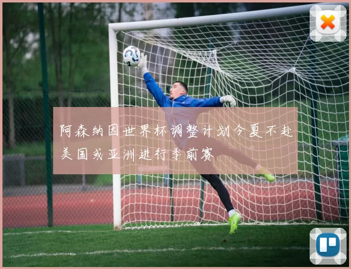 阿森纳因世界杯调整计划今夏不赴美国或亚洲进行季前赛
