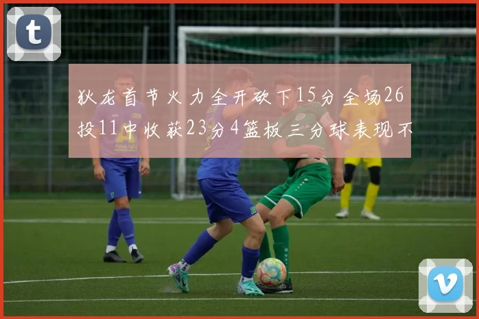 狄龙首节火力全开砍下15分全场26投11中收获23分4篮板三分球表现不佳