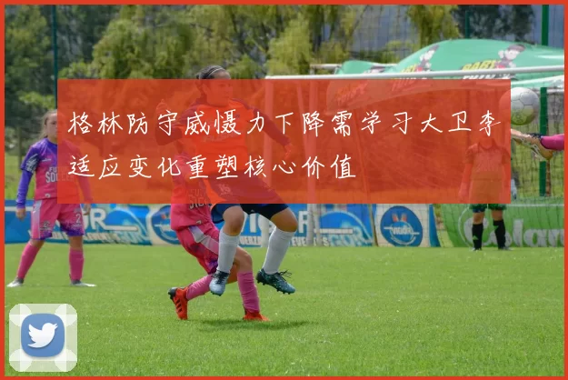 格林防守威慑力下降需学习大卫李适应变化重塑核心价值