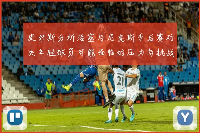 皮尔斯分析活塞与尼克斯季后赛对决年轻球员可能面临的压力与挑战