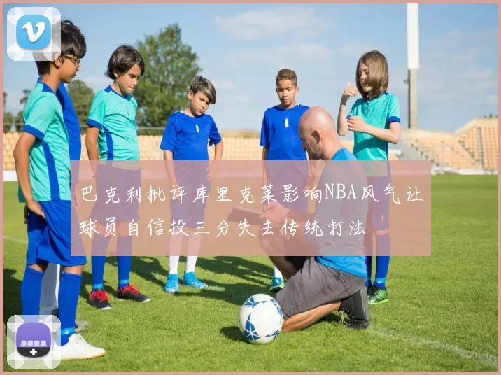 巴克利批评库里克莱影响NBA风气让球员自信投三分失去传统打法