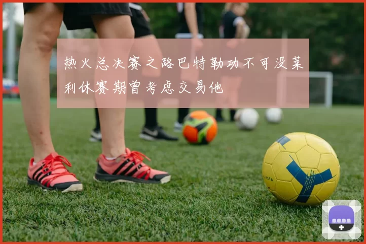 热火总决赛之路巴特勒功不可没莱利休赛期曾考虑交易他