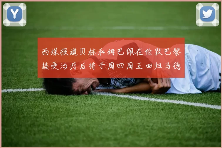 西媒报道贝林和姆巴佩在伦敦巴黎接受治疗后将于周四周五回归马德里