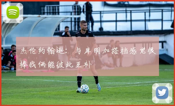 杰伦约翰逊：与库明加搭档感觉很棒我俩能彼此互补