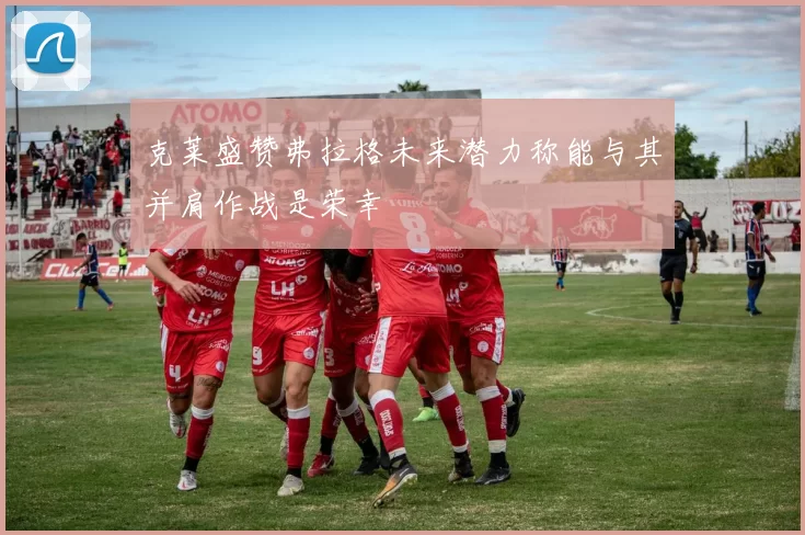 克莱盛赞弗拉格未来潜力称能与其并肩作战是荣幸