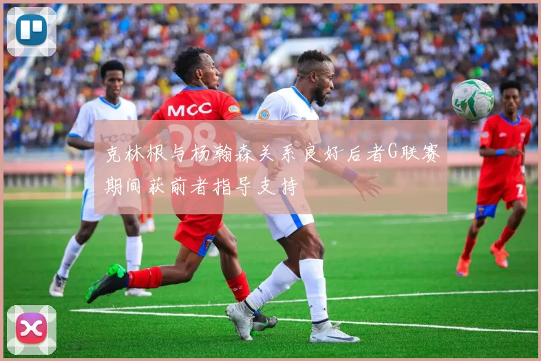克林根与杨瀚森关系良好后者G联赛期间获前者指导支持