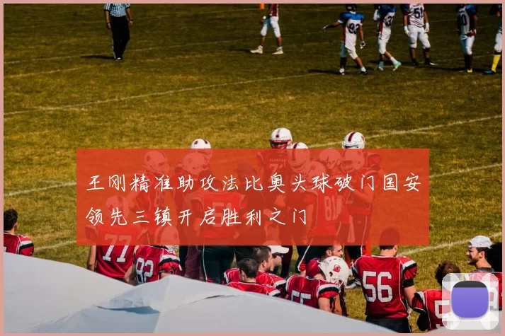 王刚精准助攻法比奥头球破门国安领先三镇开启胜利之门