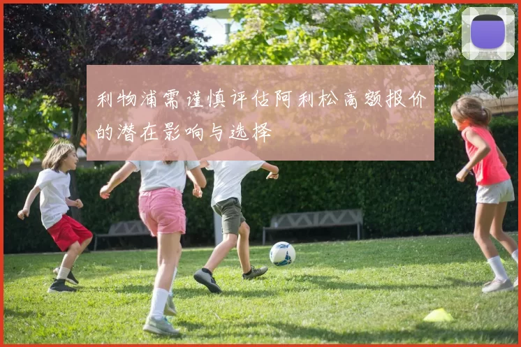 利物浦需谨慎评估阿利松高额报价的潜在影响与选择