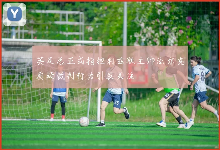 英足总正式指控利兹联主帅法尔克质疑裁判行为引发关注