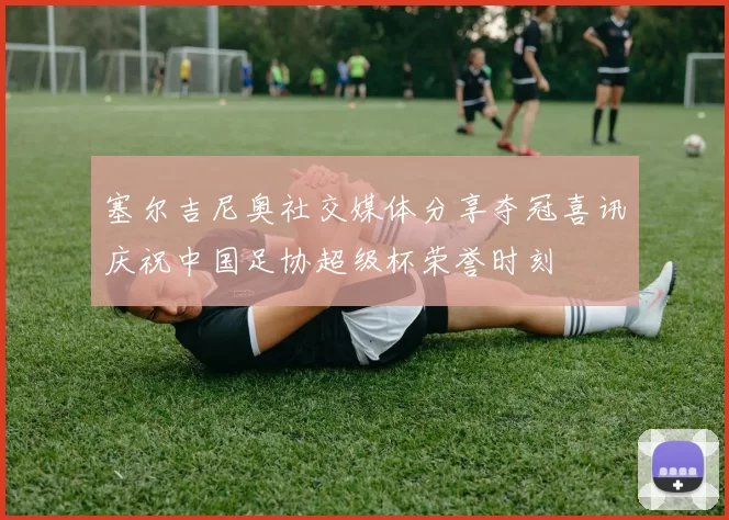 塞尔吉尼奥社交媒体分享夺冠喜讯庆祝中国足协超级杯荣誉时刻
