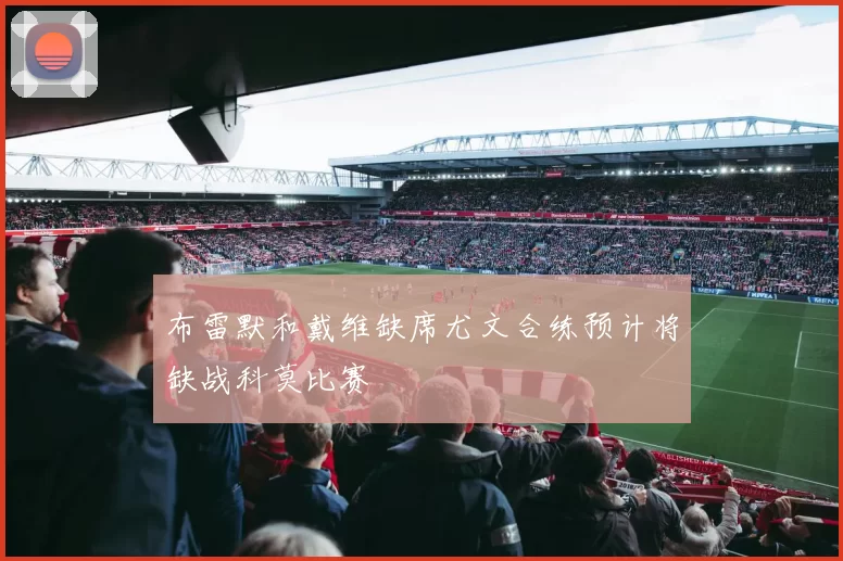 布雷默和戴维缺席尤文合练预计将缺战科莫比赛